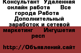 Консультант. Удаленная онлайн работа.  - Все города Работа » Дополнительный заработок и сетевой маркетинг   . Ингушетия респ.